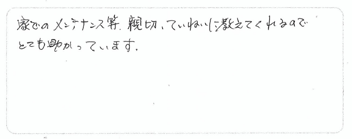 家でのメンテナンスなど、親切ていねいに教えてくれるので、とても助かっています。